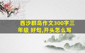 西沙群岛作文300字三年级 好句,开头怎么写